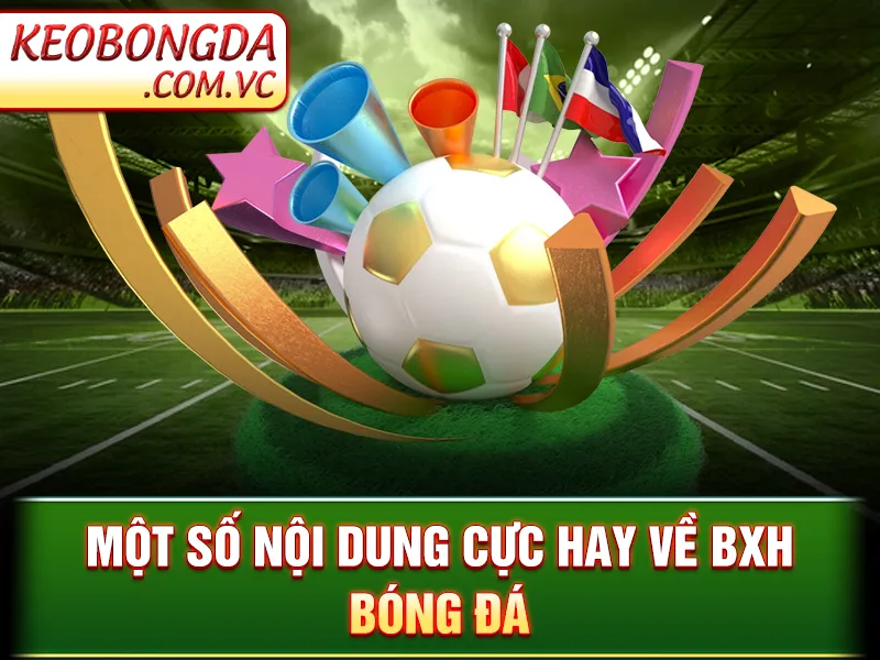 BXH Bóng Đá - Cập Nhật Chi Tiết Thứ Hạng Của Các Giải Đấu 7 Một số nội dung cực hay về BXH bóng đá