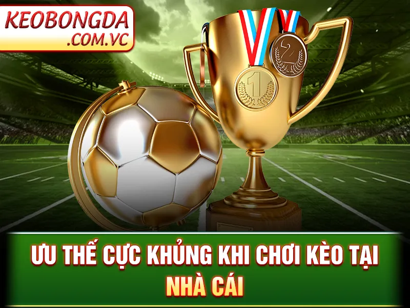 Ưu thế cực khủng khi chơi kèo tại nhà cái